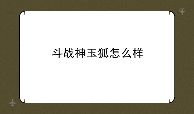 斗战神玉狐怎么样