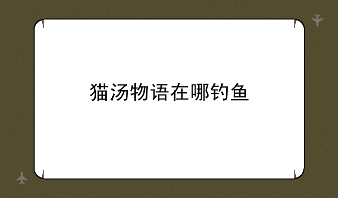 猫汤物语在哪钓鱼