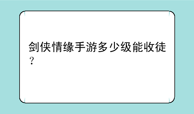 剑侠情缘手游多少级能收徒？