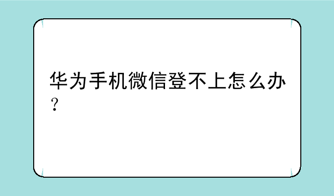 华为手机微信登不上怎么办？
