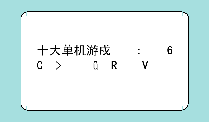 十大单机游戏推荐及深度攻略