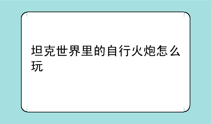 坦克世界里的自行火炮怎么玩
