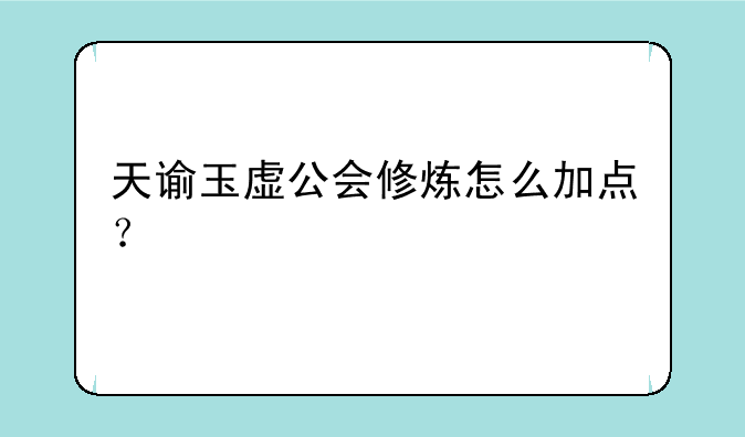 天谕玉虚公会修炼怎么加点？