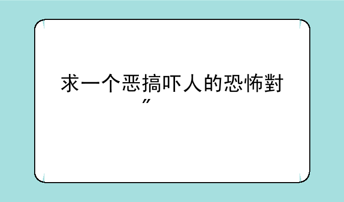 求一个恶搞吓人的恐怖小游戏