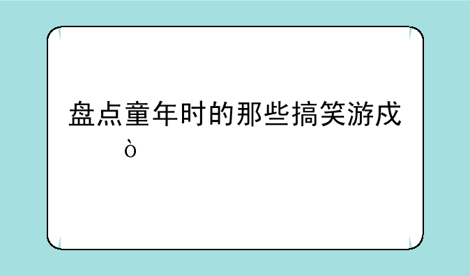 盘点童年时的那些搞笑游戏？