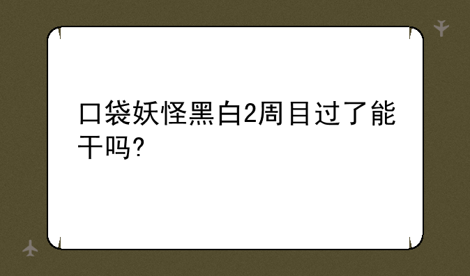 口袋妖怪黑白2周目过了能干吗?