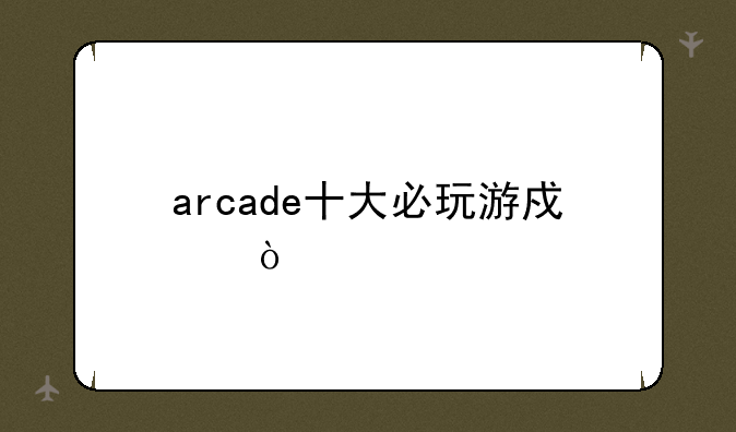 arcade十大必玩游戏？