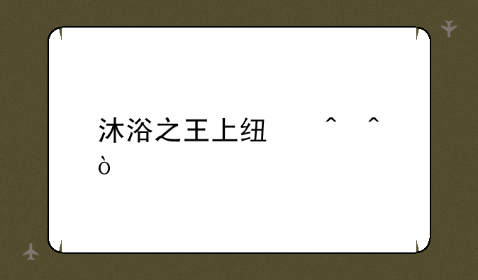 沐浴之王上线时间？