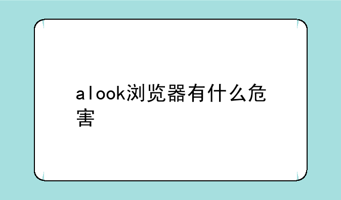 alook浏览器有什么危害