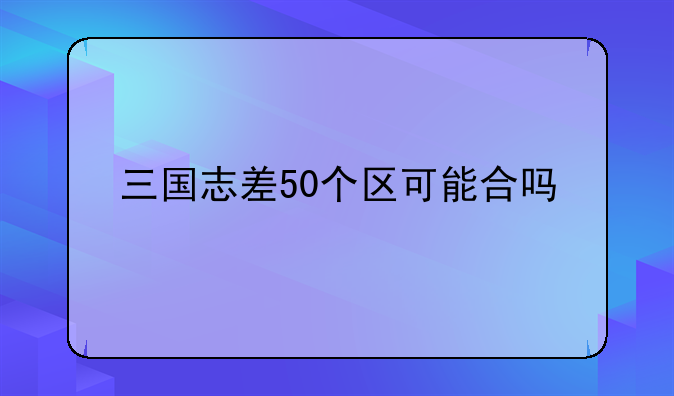 三国志差50个区可能合吗