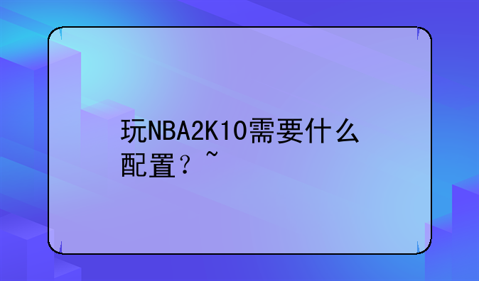 玩NBA2K10需要什么配置？~