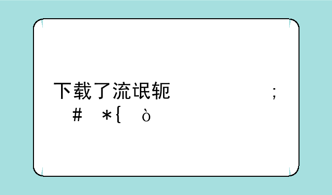 下载了流氓软件怎么办？