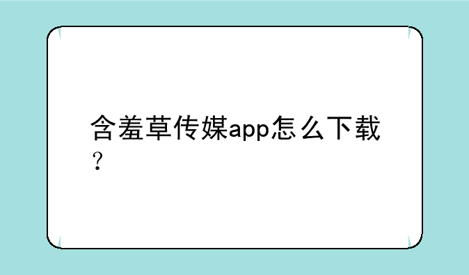 含羞草传媒app怎么下载？