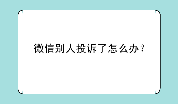 微信别人投诉了怎么办？