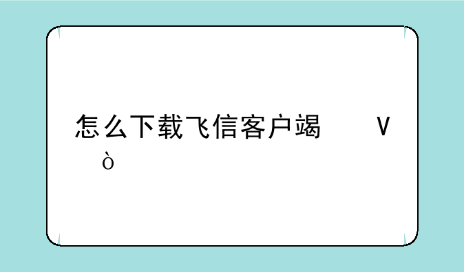 怎么下载飞信客户端啊？