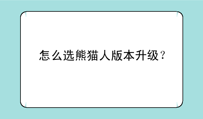 怎么选熊猫人版本升级？