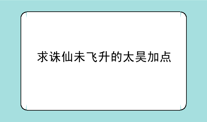 求诛仙未飞升的太昊加点