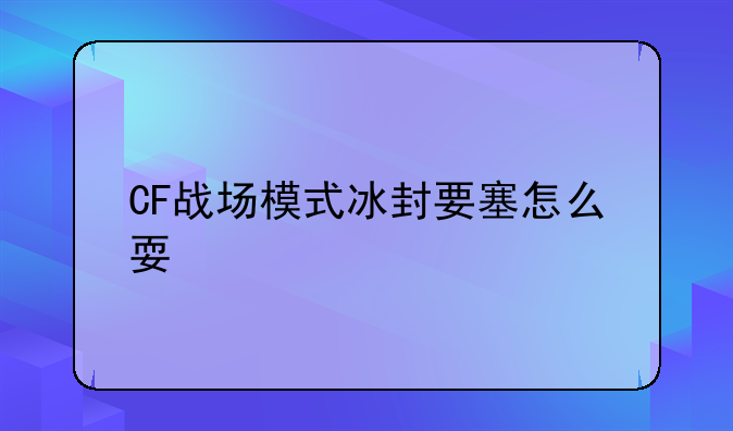 CF战场模式冰封要塞怎么耍