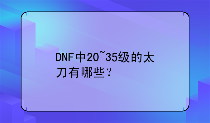DNF中20~35级的太刀有哪些？