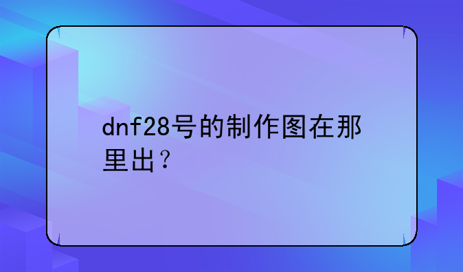 dnf28号的制作图在那里出？