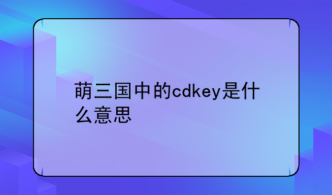 萌三国中的cdkey是什么意思