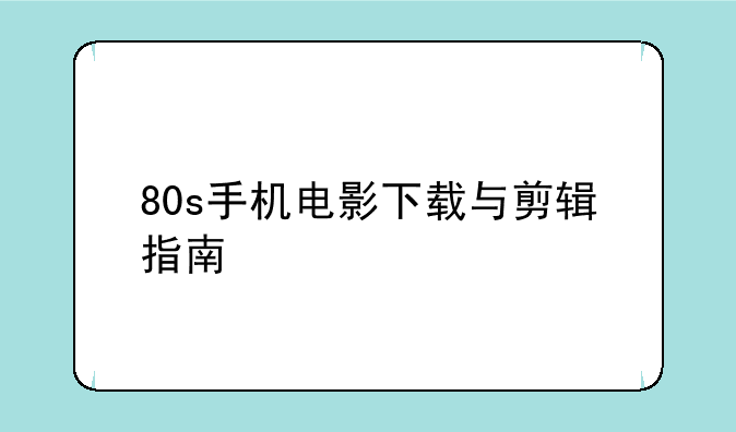 80s手机电影下载与剪辑指南