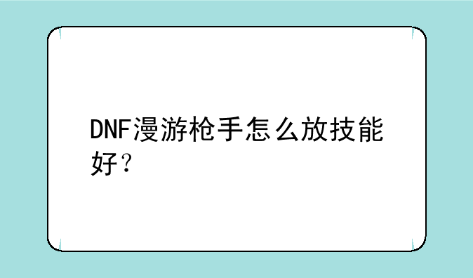 DNF漫游枪手怎么放技能好？