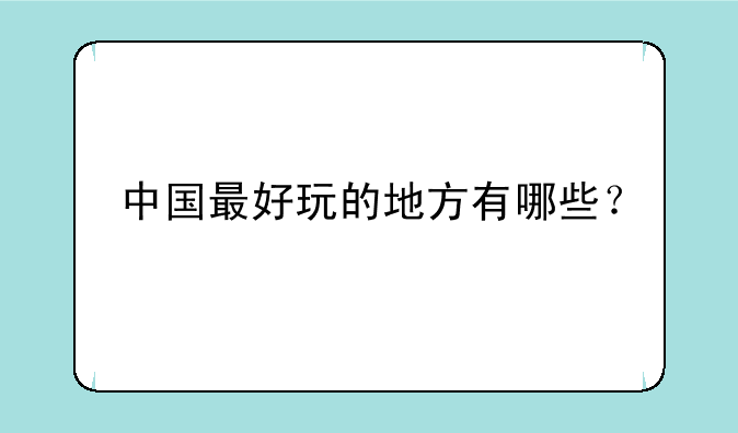 中国最好玩的地方有哪些？