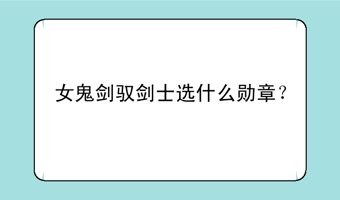 女鬼剑驭剑士选什么勋章？