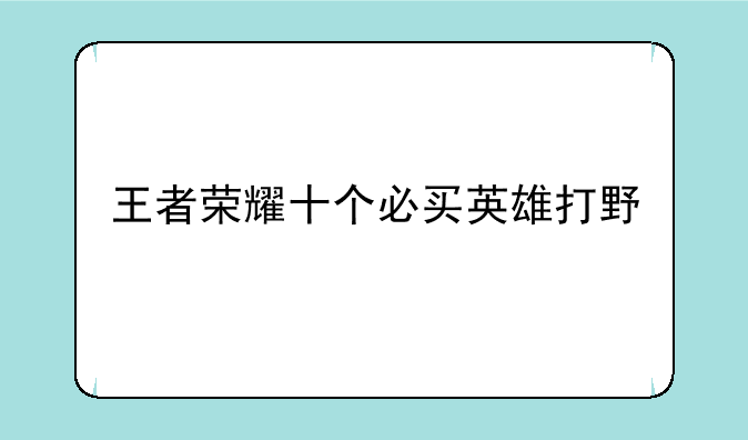 王者荣耀十个必买英雄打野