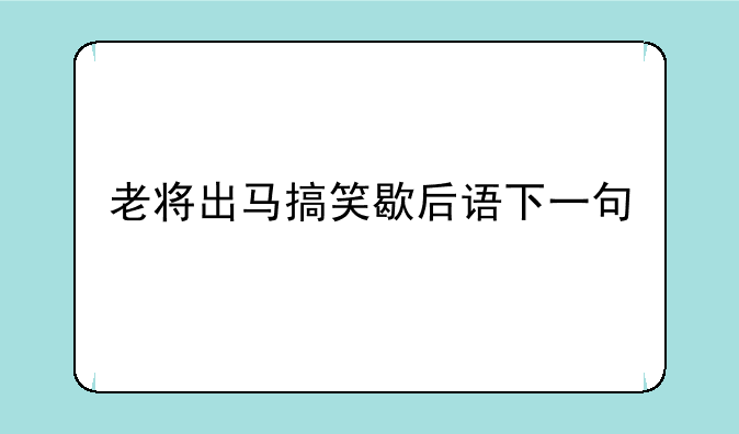老将出马搞笑歇后语下一句