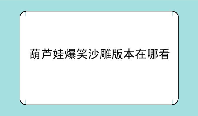 葫芦娃爆笑沙雕版本在哪看