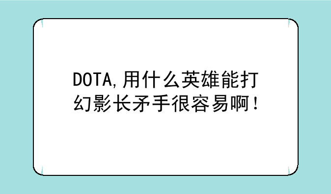 DOTA,用什么英雄能打幻影长矛手很容易啊！