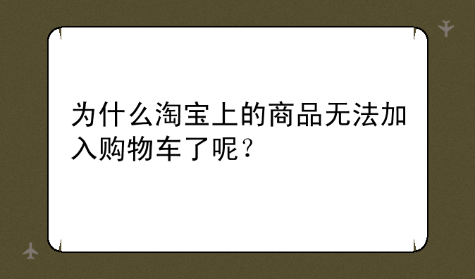 为什么淘宝上的商品无法加入购物车了呢？