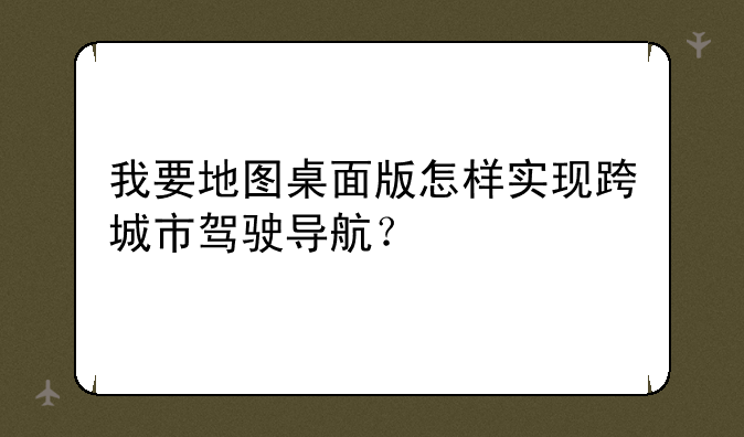 我要地图桌面版怎样实现跨城市驾驶导航？