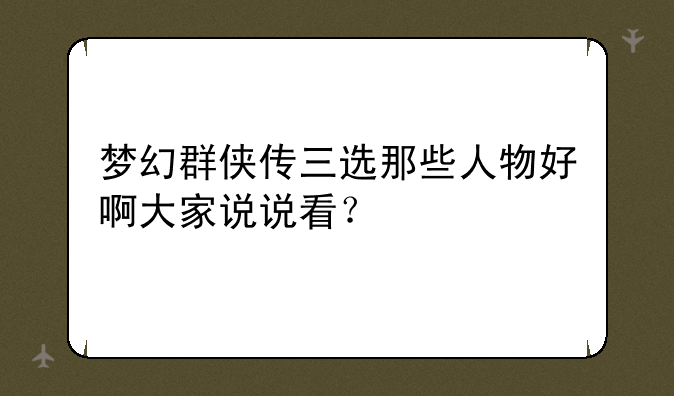 梦幻群侠传三选那些人物好啊大家说说看？