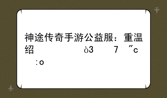神途传奇手游公益服：重温经典，再战玛法