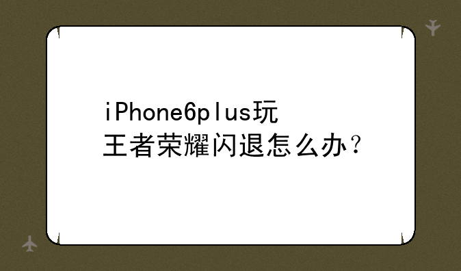 iPhone6plus玩王者荣耀闪退怎么办？