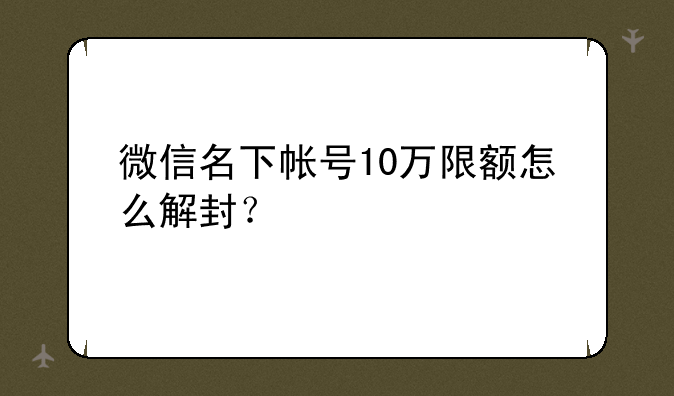 微信名下帐号10万限额怎么解封？