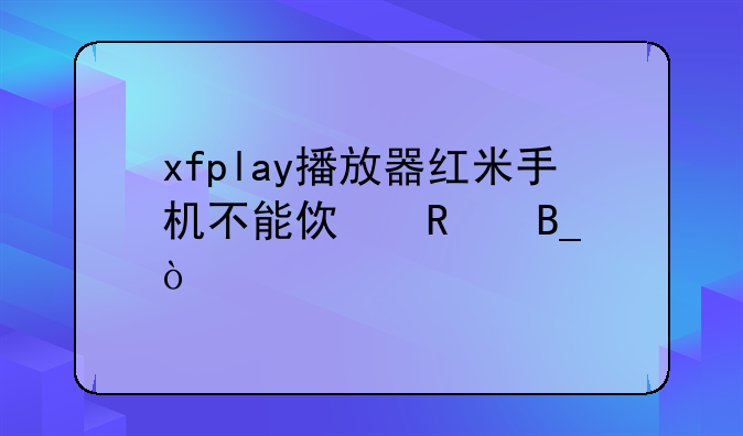 xfplay播放器红米手机不能使用吗？