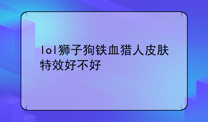 lol狮子狗铁血猎人皮肤特效好不好