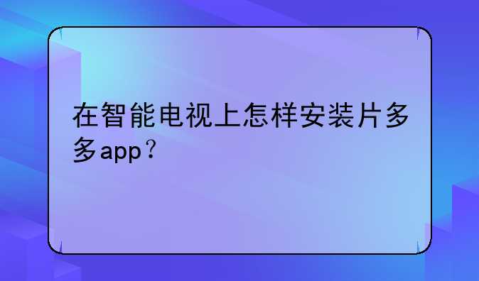 在智能电视上怎样安装片多多app？