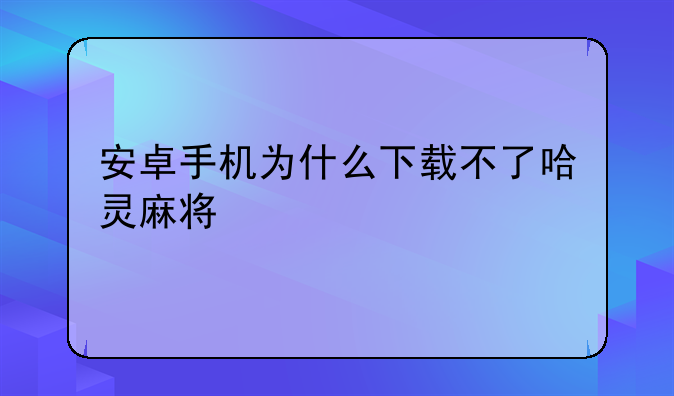 安卓手机为什么下载不了哈灵麻将