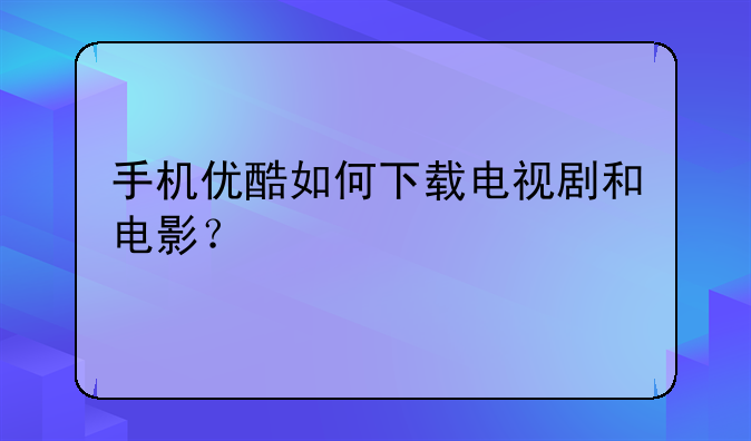 手机优酷如何下载电视剧和电影？