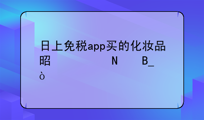 日上免税app买的化妆品是正品吗？