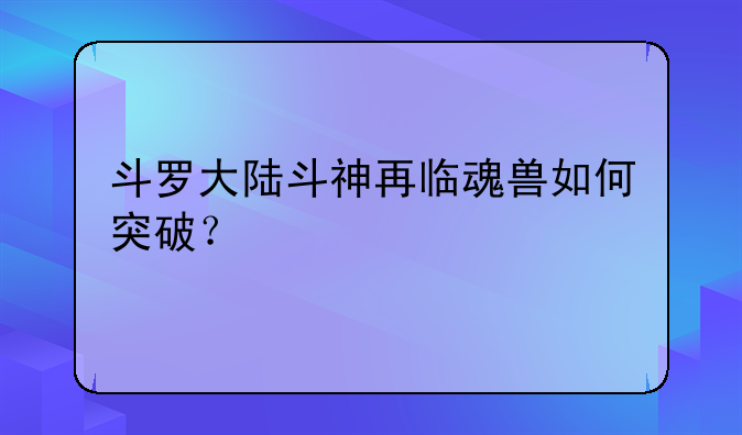 斗罗大陆斗神再临魂兽如何突破？