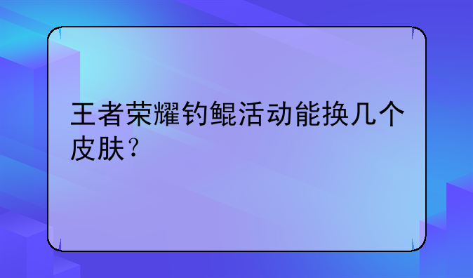 王者荣耀钓鲲活动能换几个皮肤？