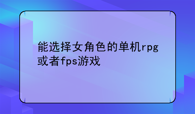 能选择女角色的单机rpg或者fps游戏