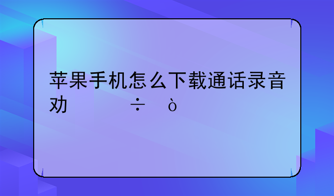 苹果手机怎么下载通话录音功能？