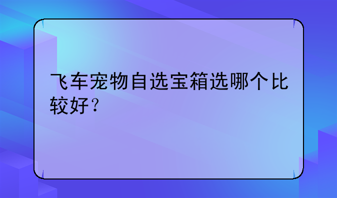 飞车宠物自选宝箱选哪个比较好？